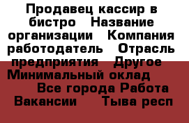 Продавец-кассир в бистро › Название организации ­ Компания-работодатель › Отрасль предприятия ­ Другое › Минимальный оклад ­ 15 000 - Все города Работа » Вакансии   . Тыва респ.